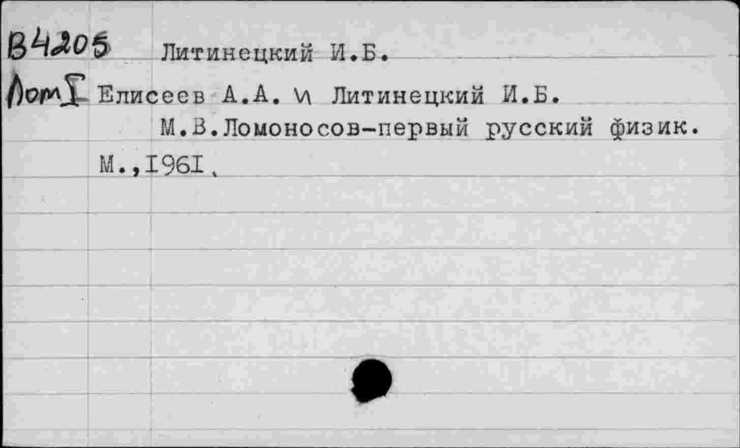 ﻿Литинецкий И.Б.	 /юрМ- Елисеев А.А. \л Литинеикий И.Б.		
		М.В.Ломоносов-первый русский физик.
	М.,:	С 961.
		
		
		
		
		
		
		
		